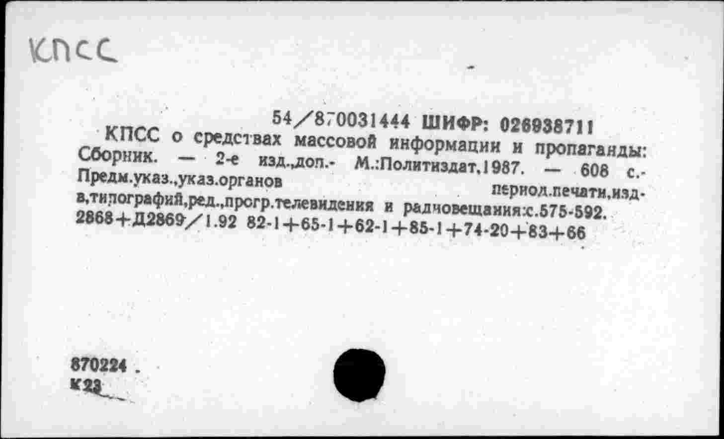 ﻿КПСС
КПСС п гп.» 54/870031444 ШИФР: 026938711 Сбооник СреЛствах «ассовой информации и пропаганды:
2868+Д2869/1.92 82-1+65-1 +62-1 +85-1+74-20+83+66
870224 .